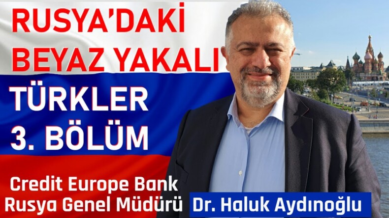 RUSYA’DAKİ BEYAZ YAKALI TÜRKLER 3. BÖLÜM | Credit Europe Bank Rusya Genel Müdürü Dr. Haluk Aydınoğlu